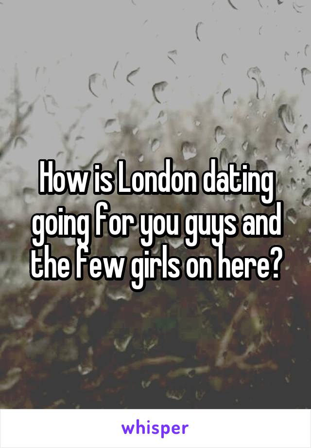 How is London dating going for you guys and the few girls on here?