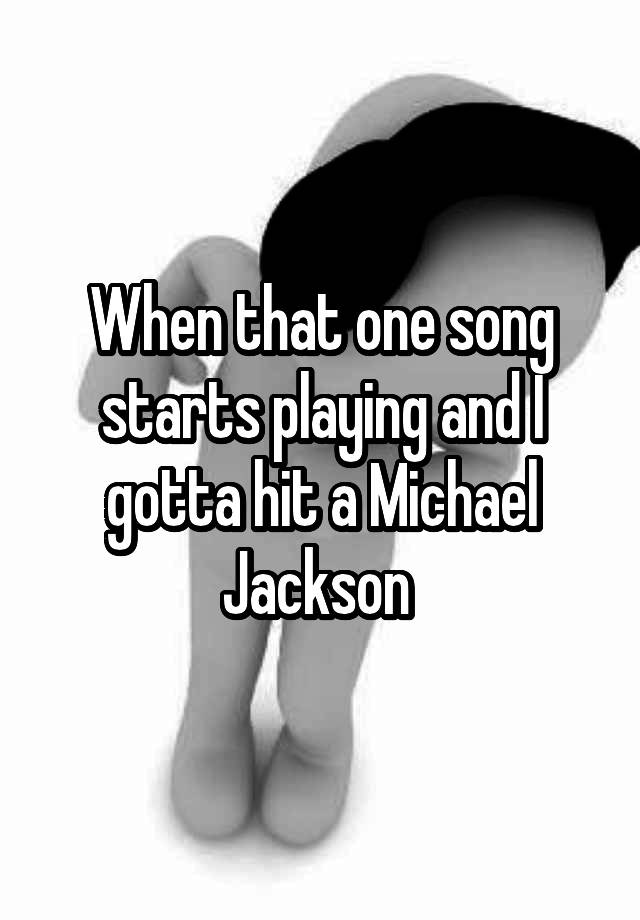 When that one song starts playing and I gotta hit a Michael Jackson 