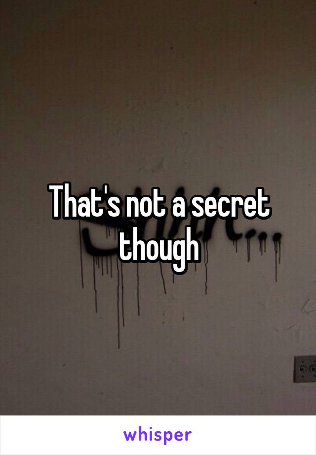 That's not a secret though