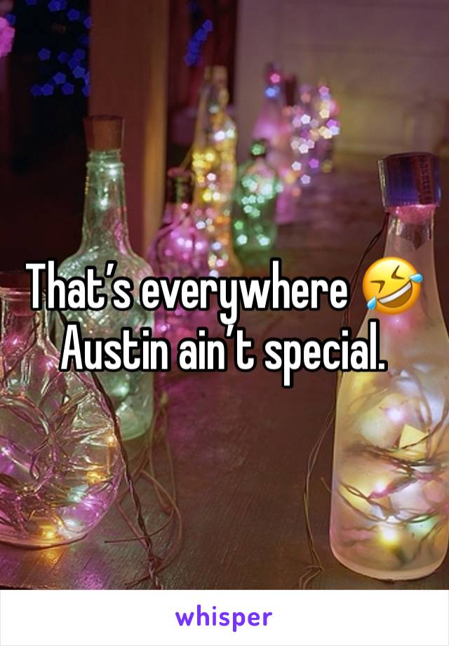 That’s everywhere 🤣 Austin ain’t special. 