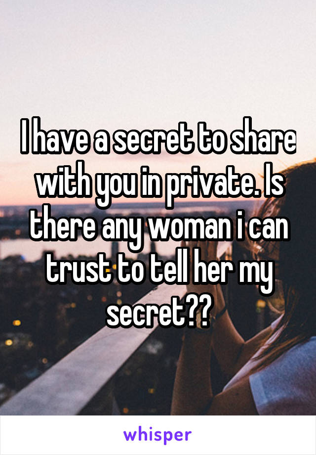 I have a secret to share with you in private. Is there any woman i can trust to tell her my secret??