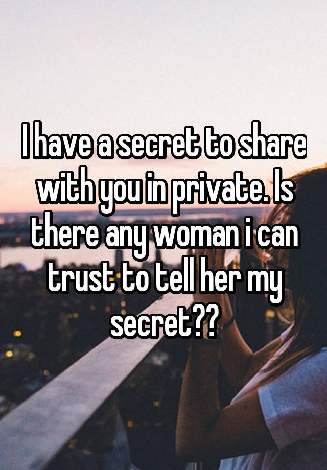 I have a secret to share with you in private. Is there any woman i can trust to tell her my secret??