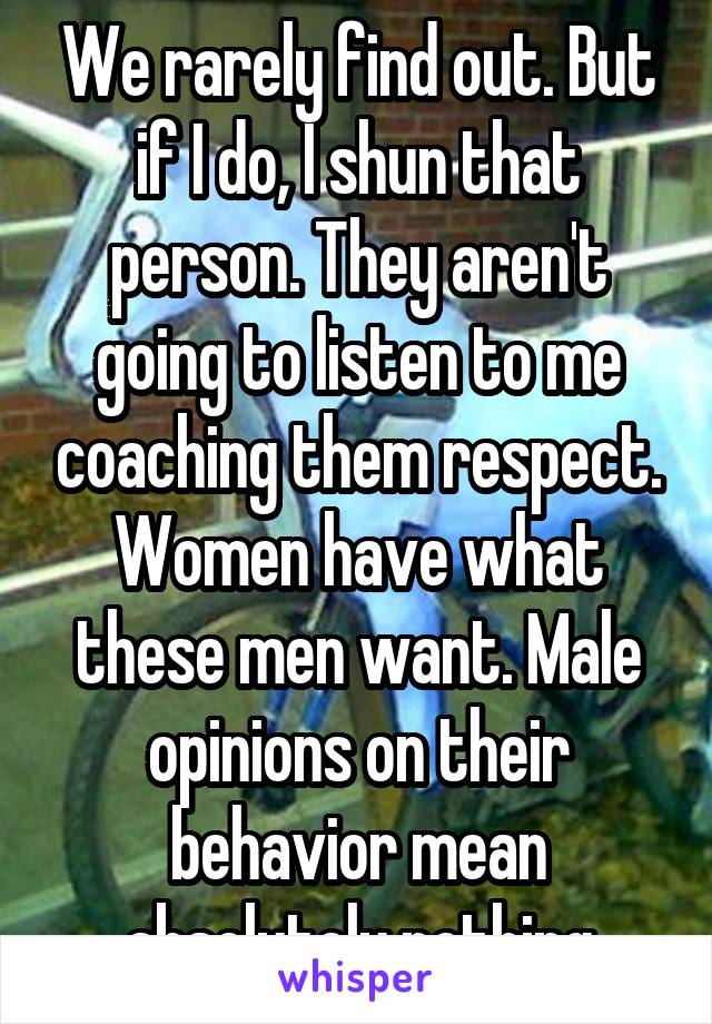 We rarely find out. But if I do, I shun that person. They aren't going to listen to me coaching them respect. Women have what these men want. Male opinions on their behavior mean absolutely nothing