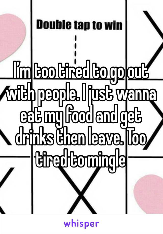 I’m too tired to go out with people. I just wanna eat my food and get drinks then leave. Too tired to mingle