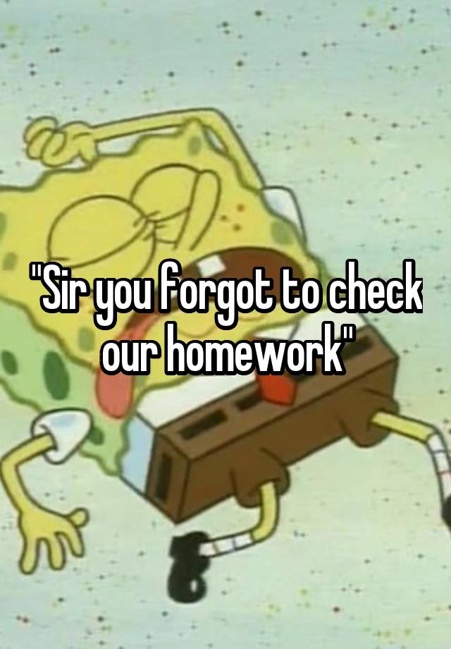 "Sir you forgot to check our homework"