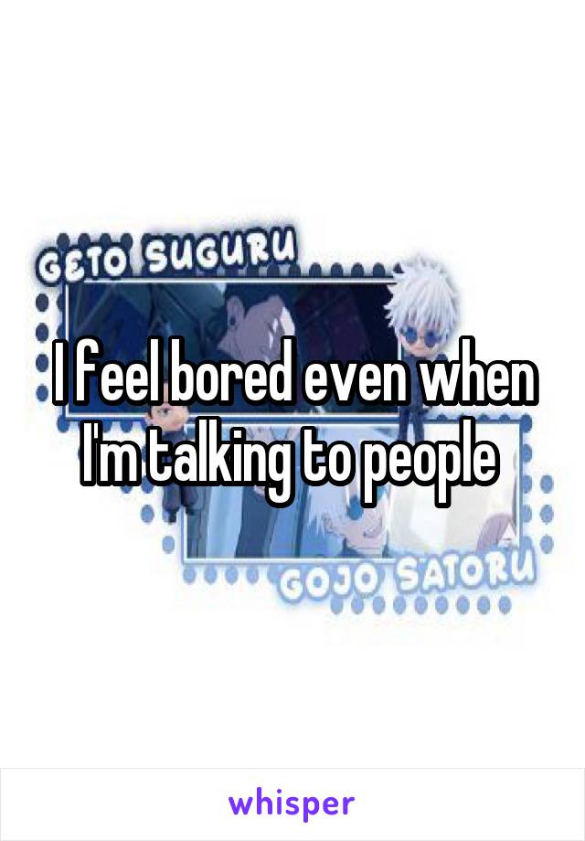 I feel bored even when I'm talking to people 