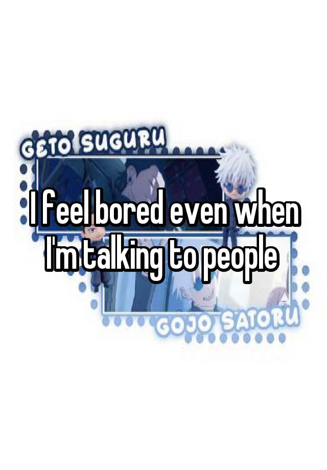 I feel bored even when I'm talking to people 