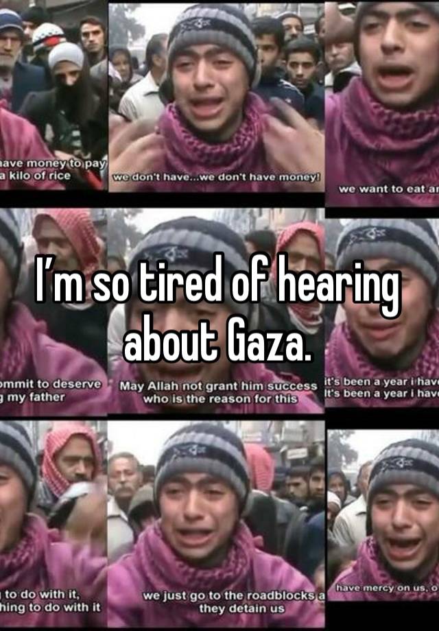 I’m so tired of hearing about Gaza. 