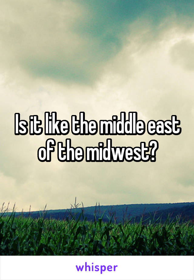 Is it like the middle east of the midwest?