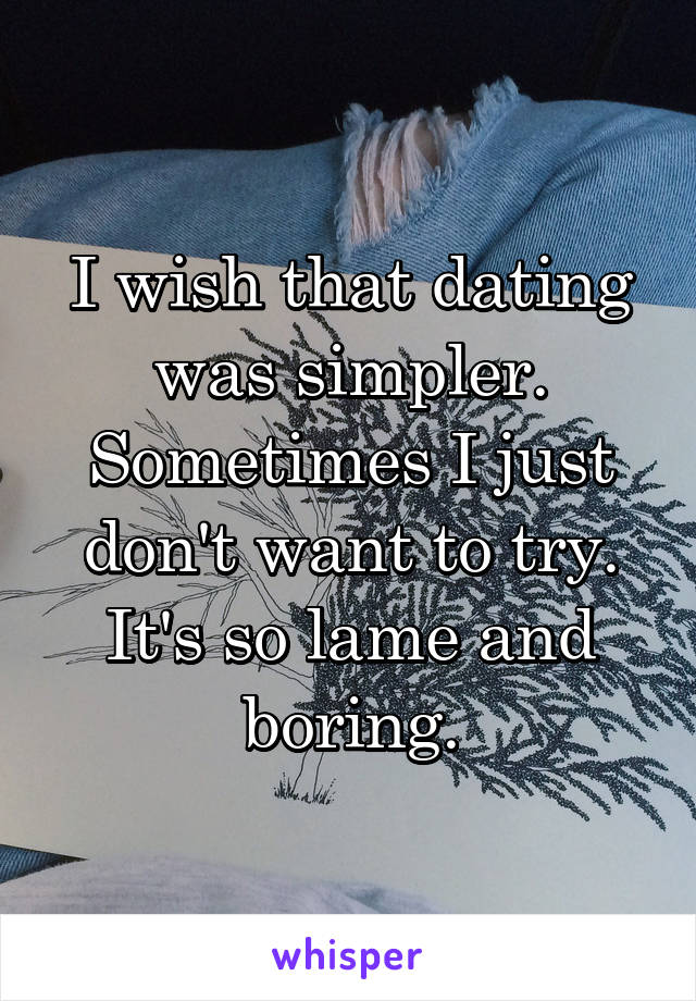 I wish that dating was simpler. Sometimes I just don't want to try. It's so lame and boring.