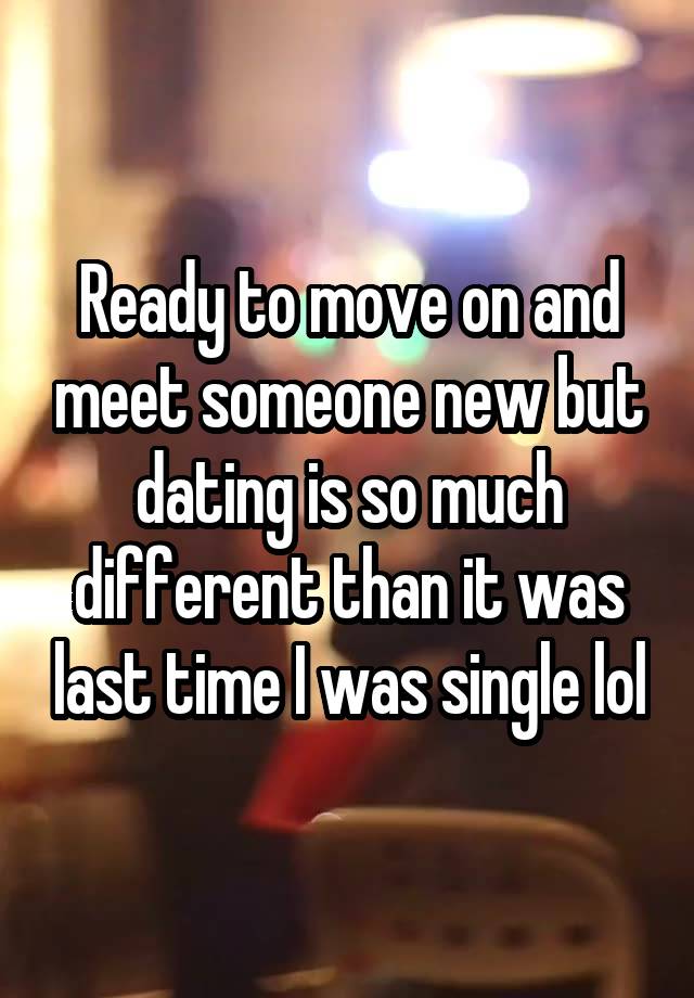 Ready to move on and meet someone new but dating is so much different than it was last time I was single lol