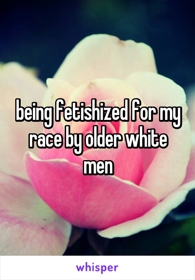 being fetishized for my race by older white men