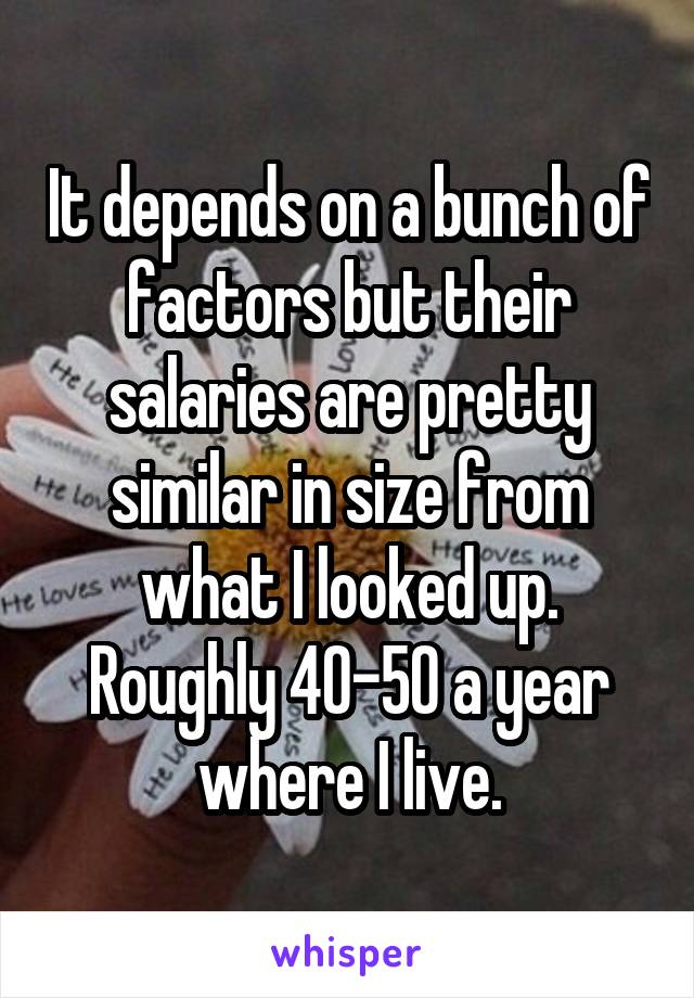 It depends on a bunch of factors but their salaries are pretty similar in size from what I looked up. Roughly 40-50 a year where I live.
