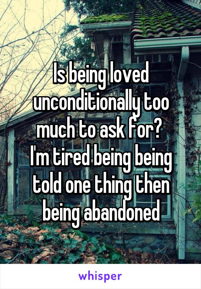 Is being loved unconditionally too much to ask for? 
I'm tired being being told one thing then being abandoned