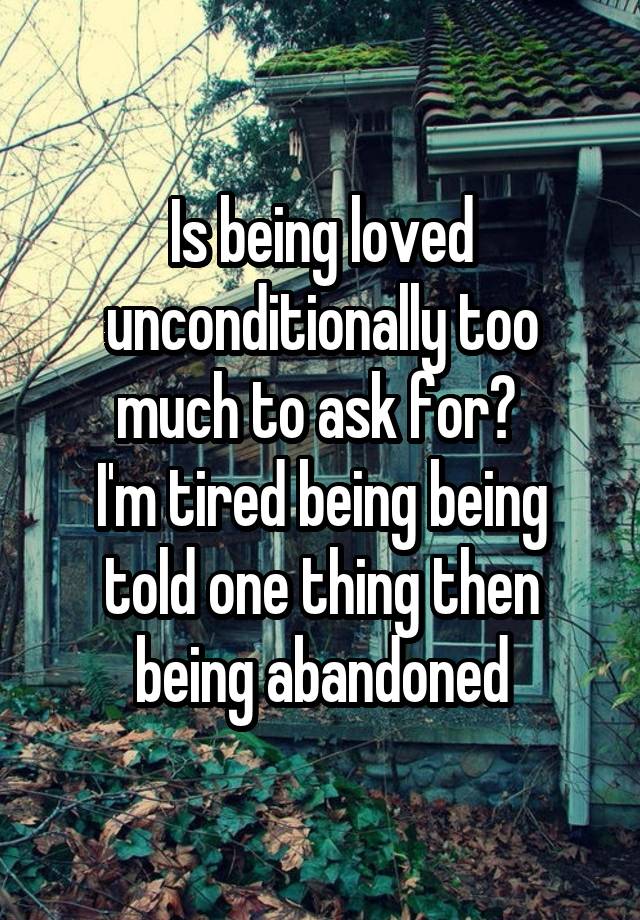 Is being loved unconditionally too much to ask for? 
I'm tired being being told one thing then being abandoned