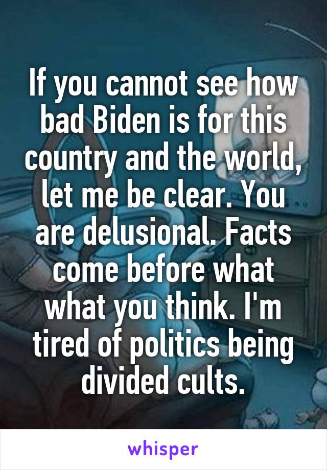 If you cannot see how bad Biden is for this country and the world, let me be clear. You are delusional. Facts come before what what you think. I'm tired of politics being divided cults.