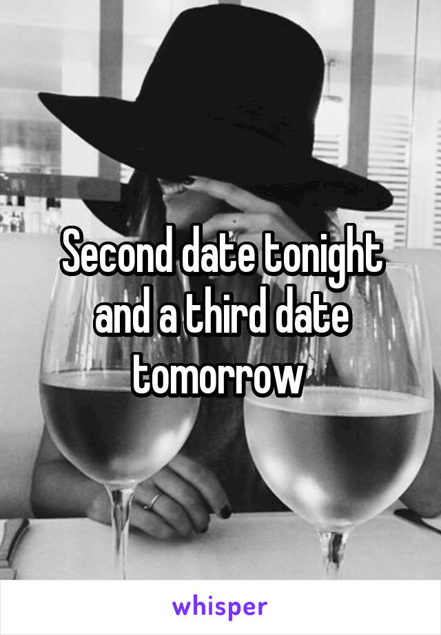 Second date tonight and a third date tomorrow 