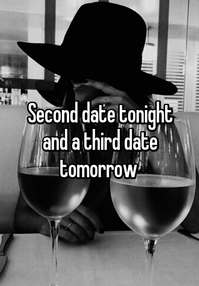 Second date tonight and a third date tomorrow 