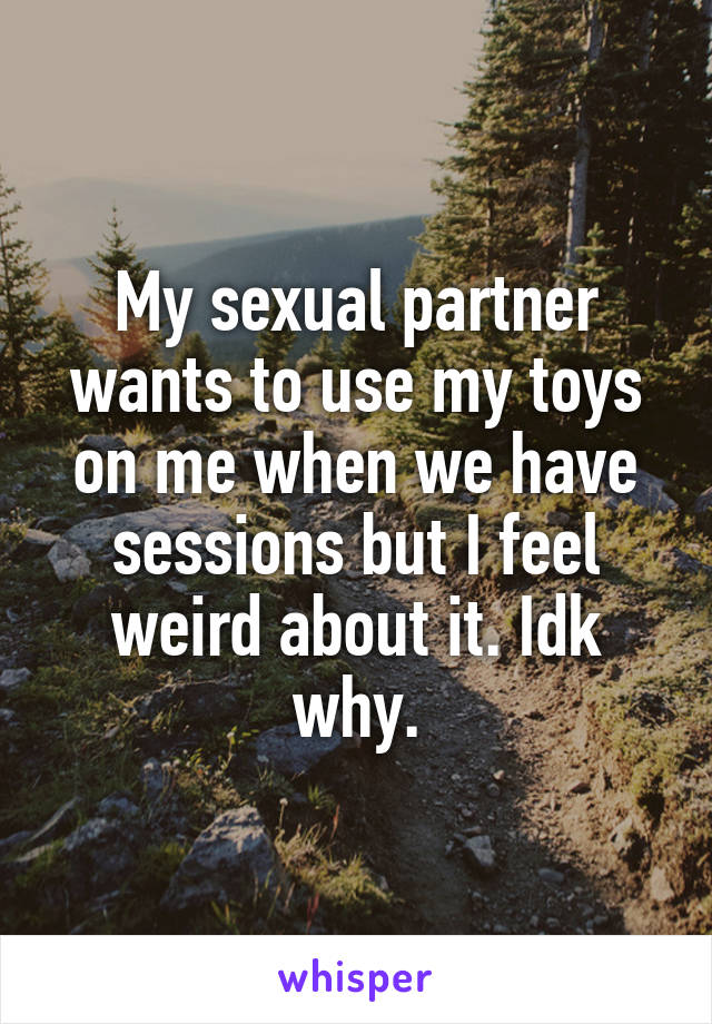 My sexual partner wants to use my toys on me when we have sessions but I feel weird about it. Idk why.