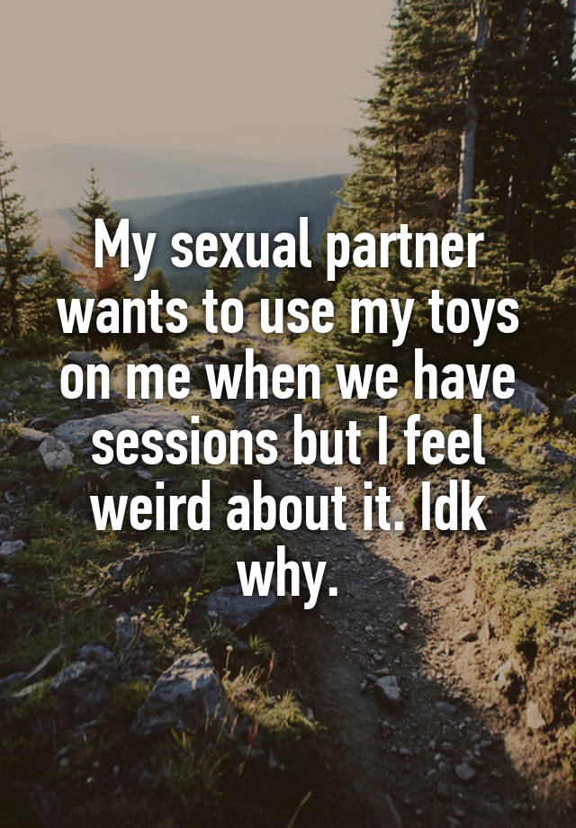 My sexual partner wants to use my toys on me when we have sessions but I feel weird about it. Idk why.