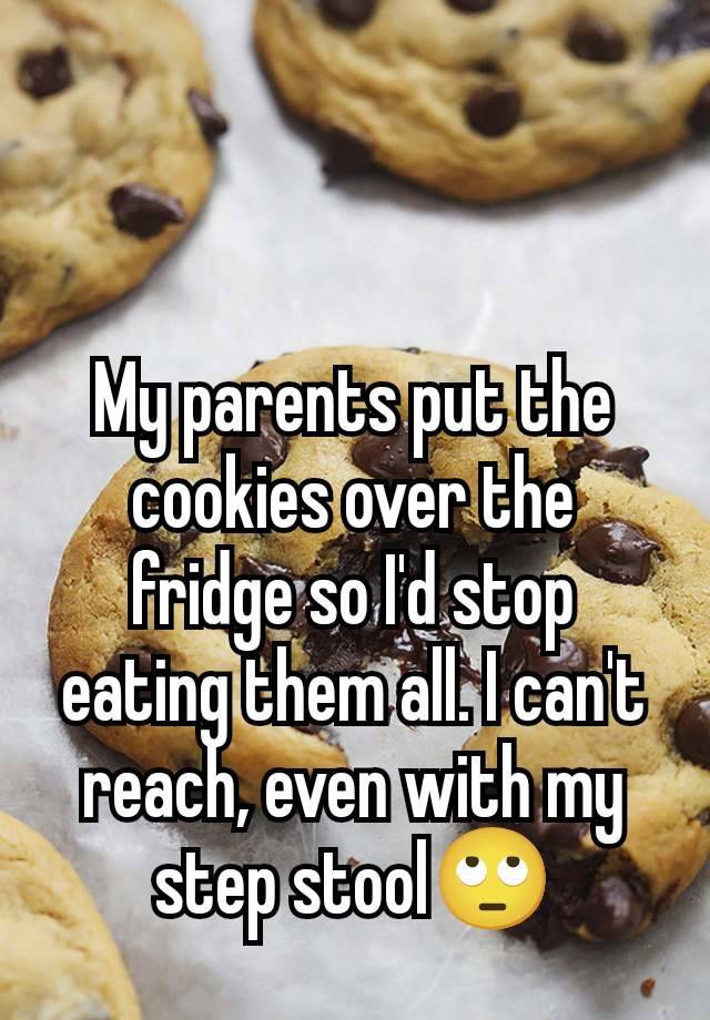 My parents put the cookies over the fridge so I'd stop eating them all. I can't reach, even with my step stool🙄