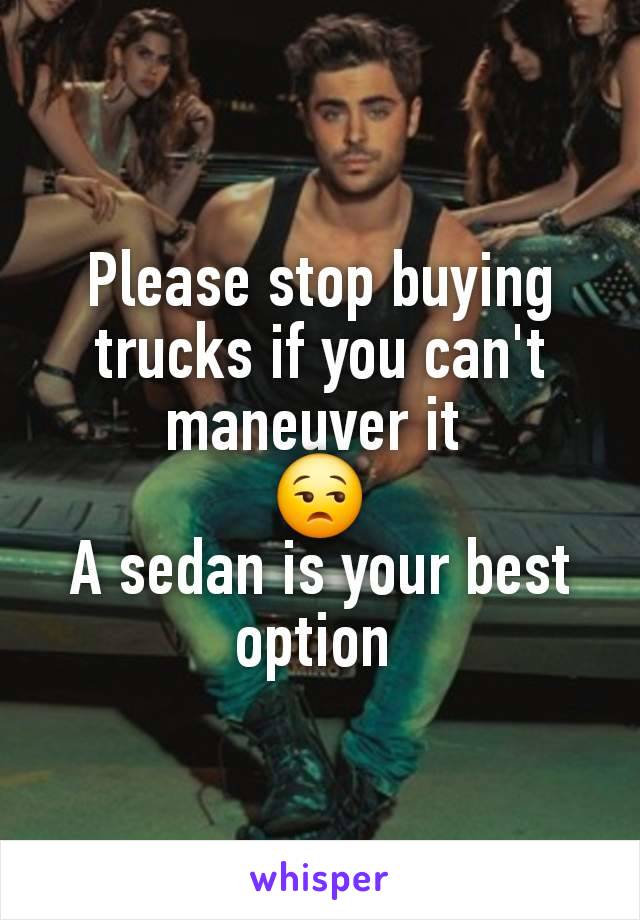 Please stop buying trucks if you can't maneuver it 
😒
A sedan is your best option 