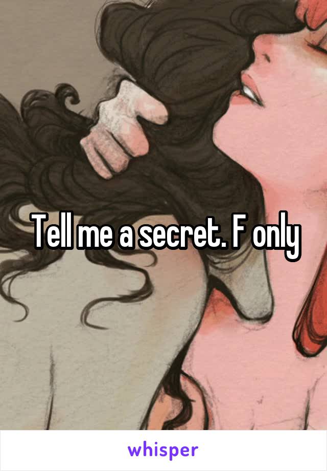 Tell me a secret. F only