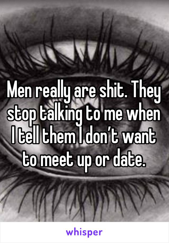 Men really are shit. They stop talking to me when I tell them I don’t want to meet up or date.