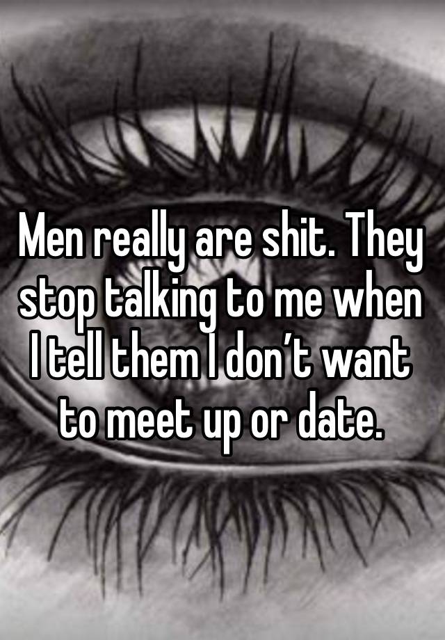 Men really are shit. They stop talking to me when I tell them I don’t want to meet up or date.