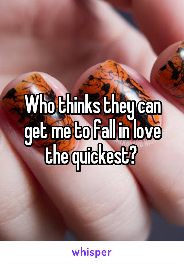 Who thinks they can get me to fall in love the quickest? 