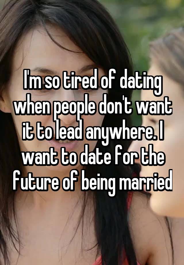 I'm so tired of dating when people don't want it to lead anywhere. I want to date for the future of being married