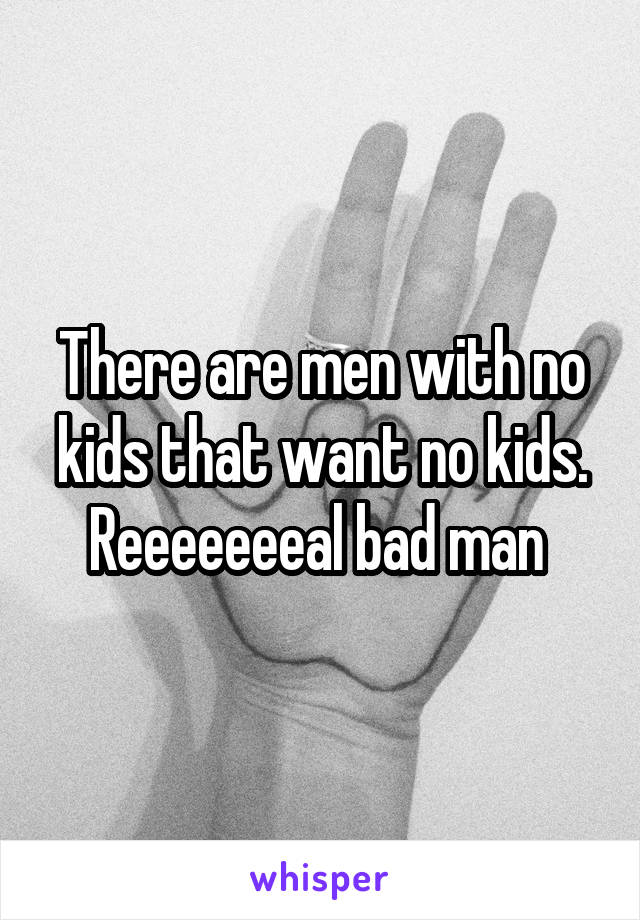 There are men with no kids that want no kids.
Reeeeeeeal bad man 