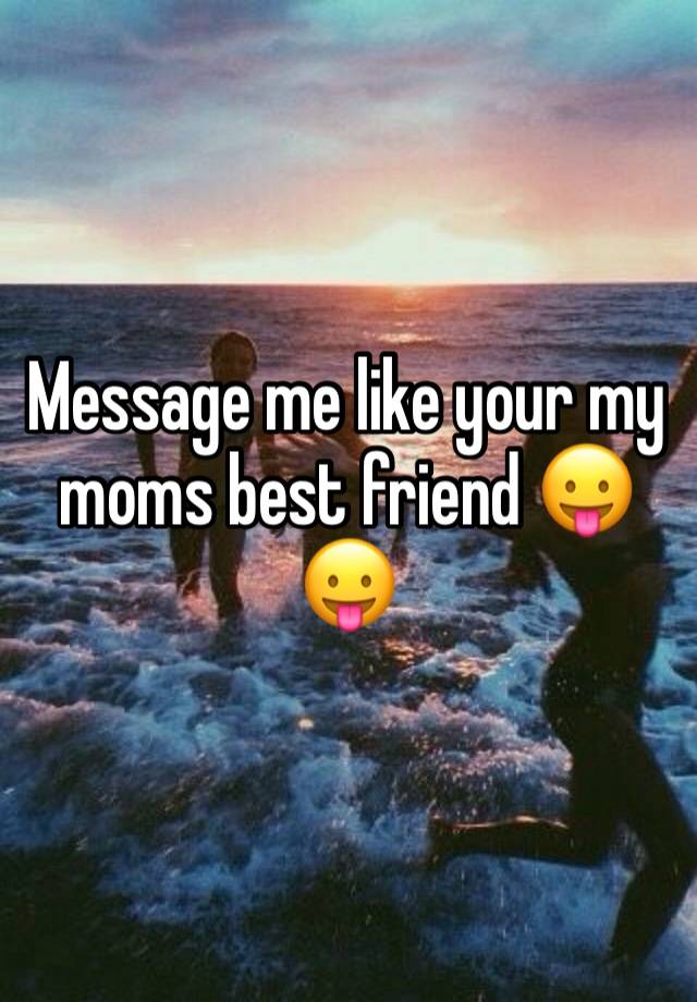 Message me like your my moms best friend 😛😛