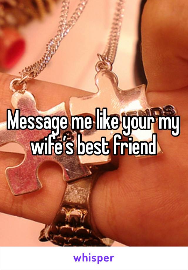 Message me like your my wife’s best friend 