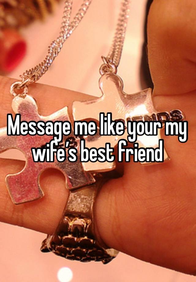 Message me like your my wife’s best friend 