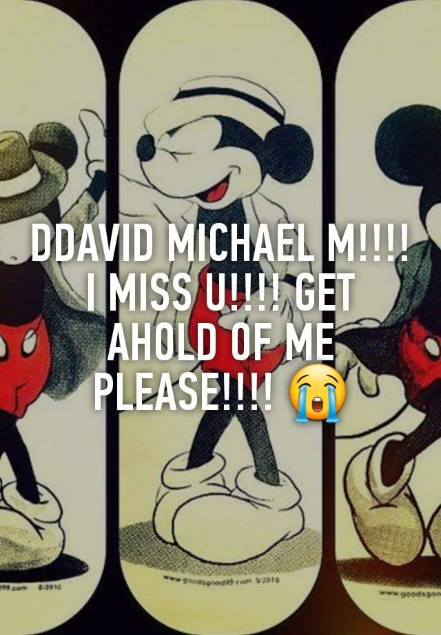 DDAVID MICHAEL M!!!! I MISS U!!!! GET AHOLD OF ME PLEASE!!!! 😭
