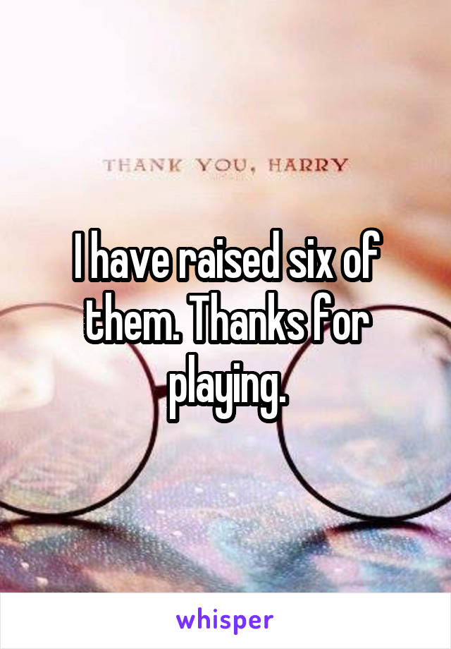 I have raised six of them. Thanks for playing.