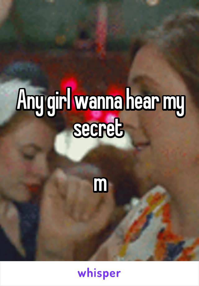 Any girl wanna hear my secret 

m