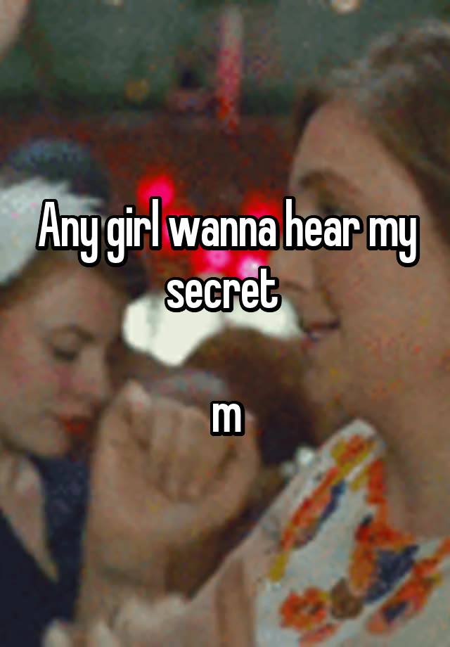 Any girl wanna hear my secret 

m