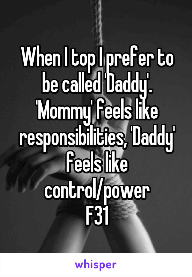 When I top I prefer to be called 'Daddy'. 'Mommy' feels like responsibilities, 'Daddy' feels like control/power
F31