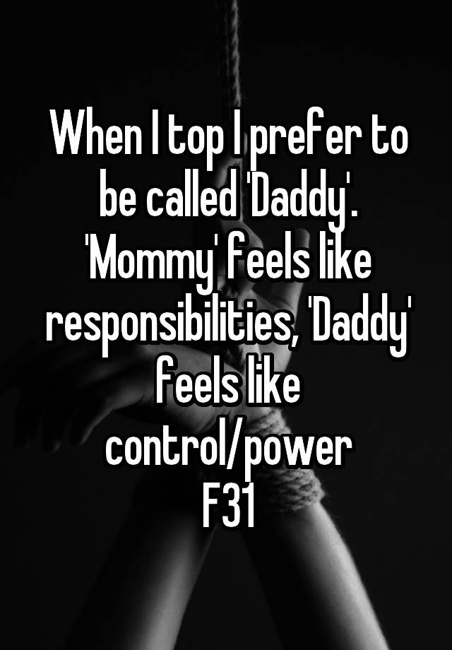 When I top I prefer to be called 'Daddy'. 'Mommy' feels like responsibilities, 'Daddy' feels like control/power
F31