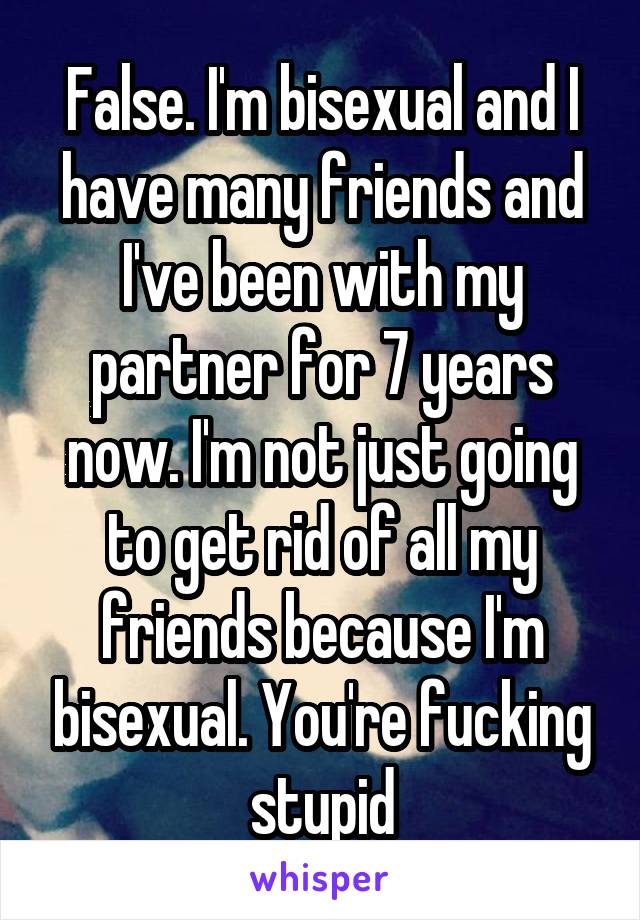 False. I'm bisexual and I have many friends and I've been with my partner for 7 years now. I'm not just going to get rid of all my friends because I'm bisexual. You're fucking stupid