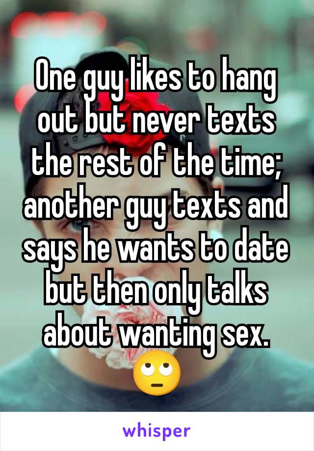 One guy likes to hang out but never texts the rest of the time; another guy texts and says he wants to date but then only talks about wanting sex. 🙄