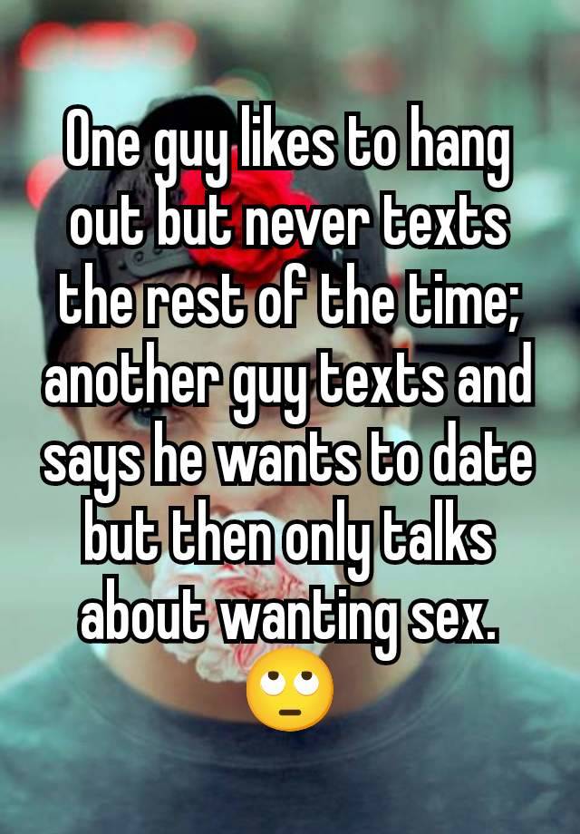 One guy likes to hang out but never texts the rest of the time; another guy texts and says he wants to date but then only talks about wanting sex. 🙄