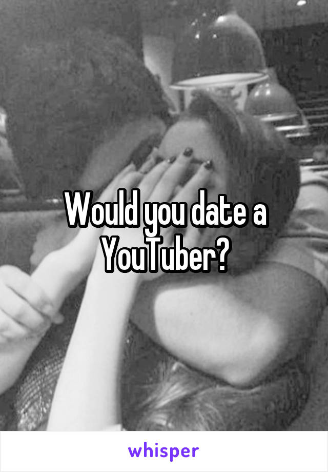 Would you date a YouTuber?