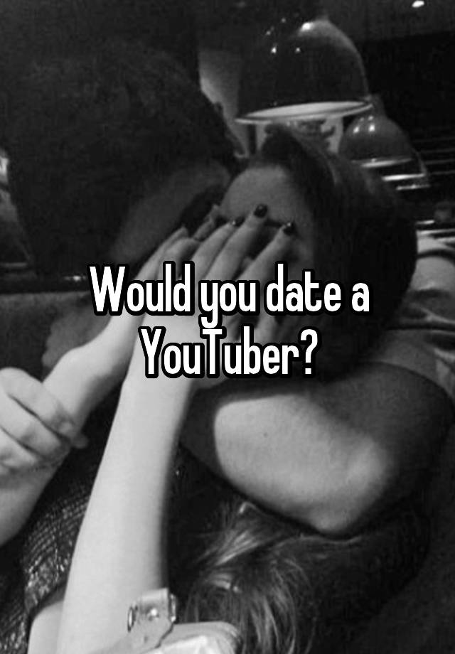 Would you date a YouTuber?