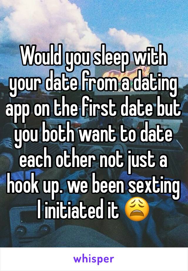 Would you sleep with your date from a dating app on the first date but you both want to date each other not just a hook up. we been sexting I initiated it 😩