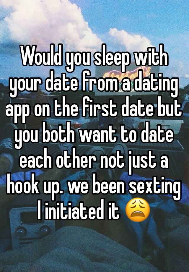 Would you sleep with your date from a dating app on the first date but you both want to date each other not just a hook up. we been sexting I initiated it 😩