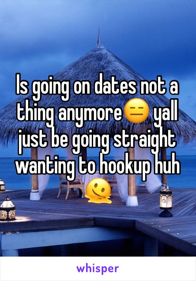 Is going on dates not a thing anymore😑 yall just be going straight wanting to hookup huh🫠