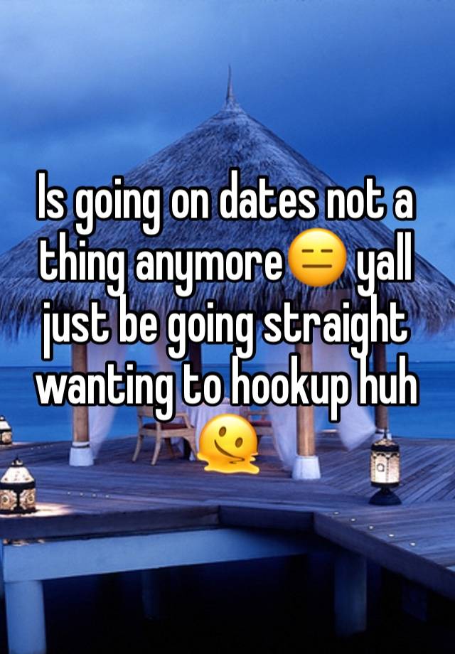 Is going on dates not a thing anymore😑 yall just be going straight wanting to hookup huh🫠